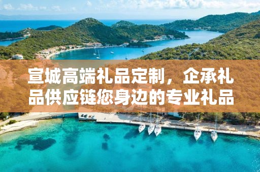 宣城高端礼品定制，企承礼品供应链您身边的专业礼品定制公司